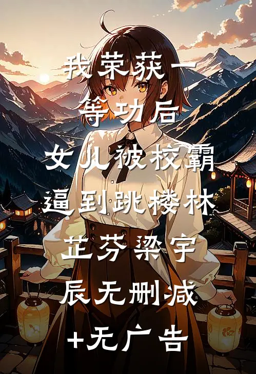 我荣获一等功后，女儿被校霸逼到跳楼林芷芬梁宇辰无删减+无广告