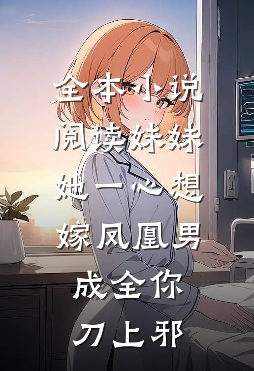 全本小说阅读妹妹她一心想嫁凤凰男,成全你 刀上邪