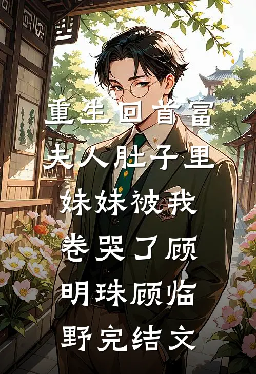 重生回首富夫人肚子里，妹妹被我卷哭了顾明珠顾临野完结文