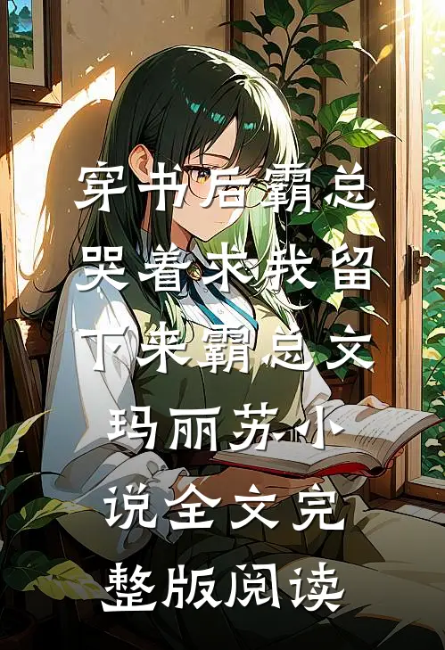 《穿书后霸总哭着求我留下来》霸总文玛丽苏小说全文完整版阅读