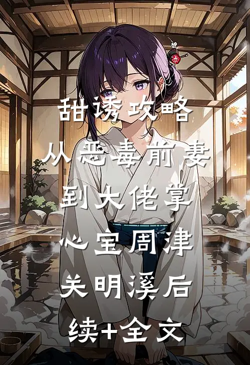 甜诱攻略：从恶毒前妻到大佬掌心宝周津关明溪后续+全文