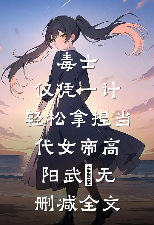 毒士：仅凭一计，轻松拿捏当代女帝高阳武曌无删减全文