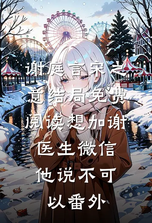 谢庭言宋之意结局免费阅读想加谢医生微信，他说不可以番外