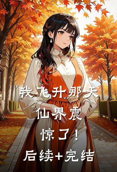我飞升那天，仙界震惊了！后续+完结