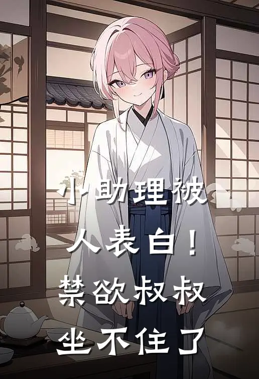 小助理被人表白！禁欲叔叔坐不住了