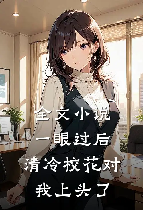 全文小说一眼过后，清冷校花对我上头了