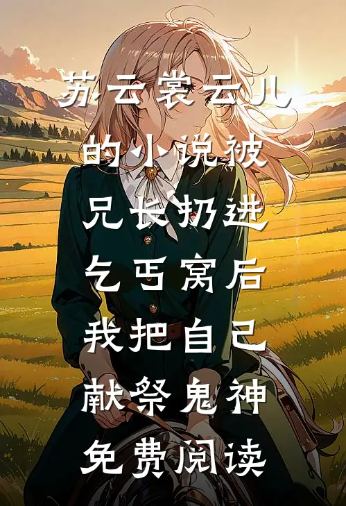 苏云裳云儿的小说被兄长扔进乞丐窝后，我把自己献祭鬼神免费阅读