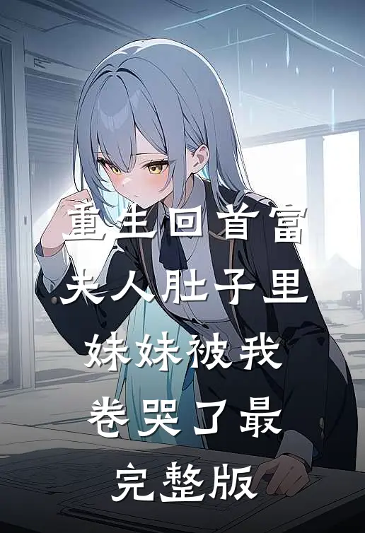 重生回首富夫人肚子里，妹妹被我卷哭了最完整版