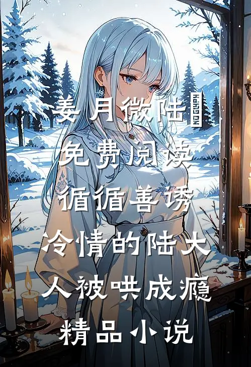 姜月微陆璟免费阅读循循善诱,冷情的陆大人被哄成瘾精品小说