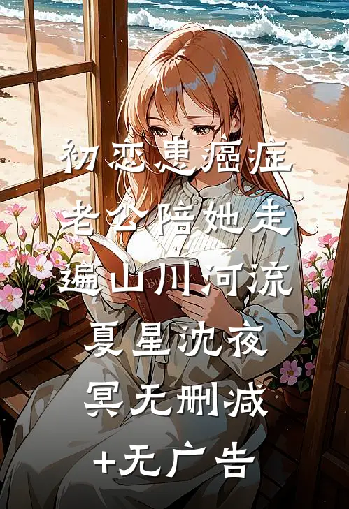 初恋患癌症，老公陪她走遍山川河流夏星沈夜冥无删减+无广告