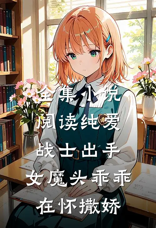 全集小说阅读纯爱战士出手：女魔头乖乖在怀撒娇
