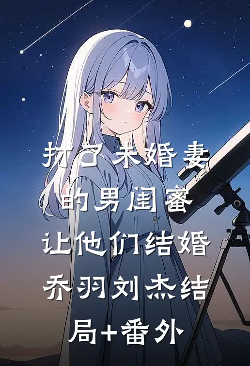 打了未婚妻的男闺蜜，让他们结婚乔羽刘杰结局+番外