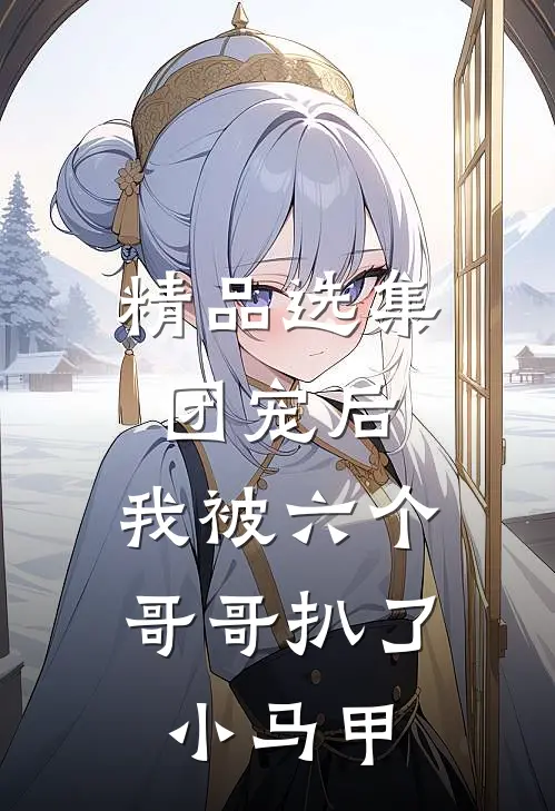 精品选集团宠后，我被六个哥哥扒了小马甲