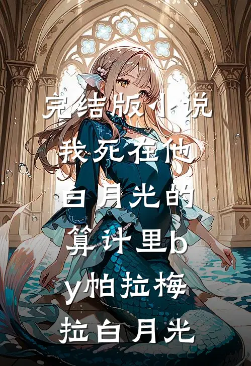 完结版小说我死在他白月光的算计里by帕拉梅拉白月光