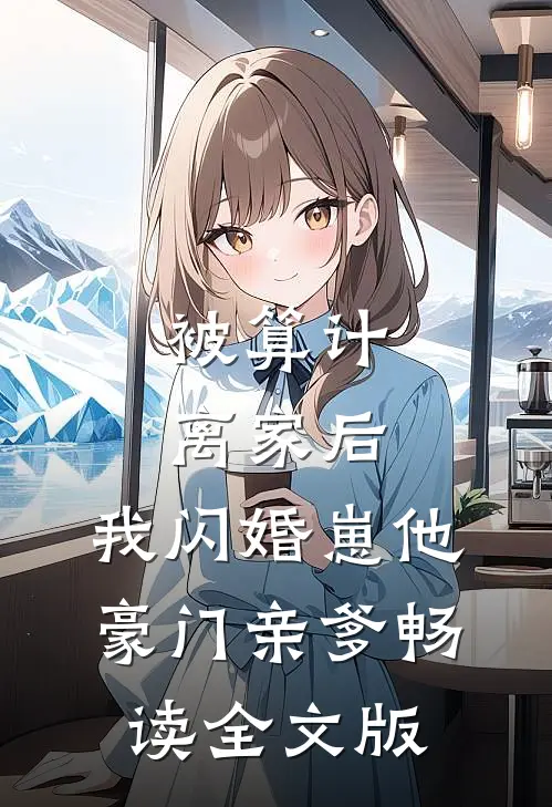 被算计离家后，我闪婚崽他豪门亲爹畅读全文版