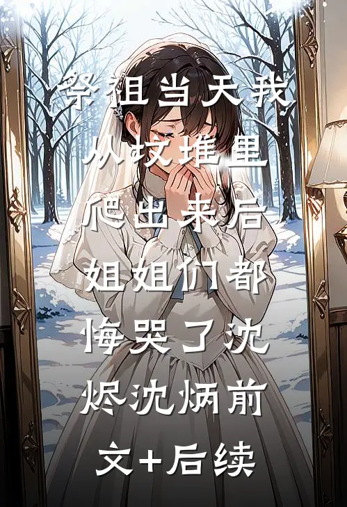 祭祖当天我从坟堆里爬出来后，姐姐们都悔哭了沈烬沈炳前文+后续