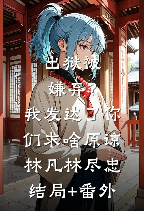 出狱被嫌弃？我发达了你们求啥原谅林凡林尽忠结局+番外