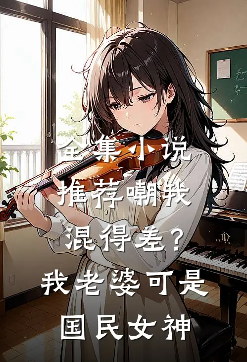全集小说推荐嘲我混得差？我老婆可是国民女神