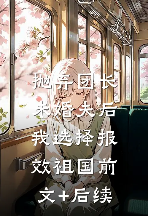 抛弃团长未婚夫后，我选择报效祖国前文+后续