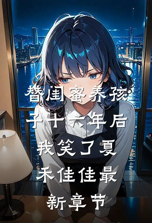 替闺蜜养孩子十六年后，我笑了夏禾佳佳最新章节