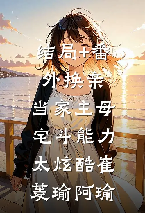 结局+番外换亲：当家主母宅斗能力太炫酷崔菱瑜阿瑜