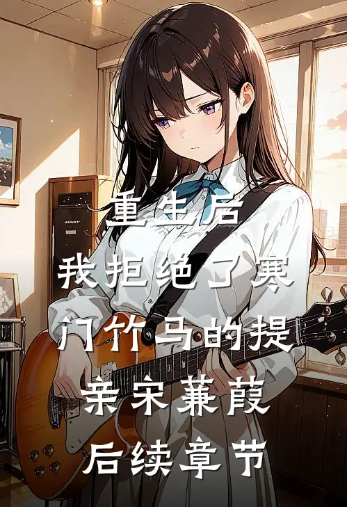 重生后，我拒绝了寒门竹马的提亲宋蒹葭后续章节