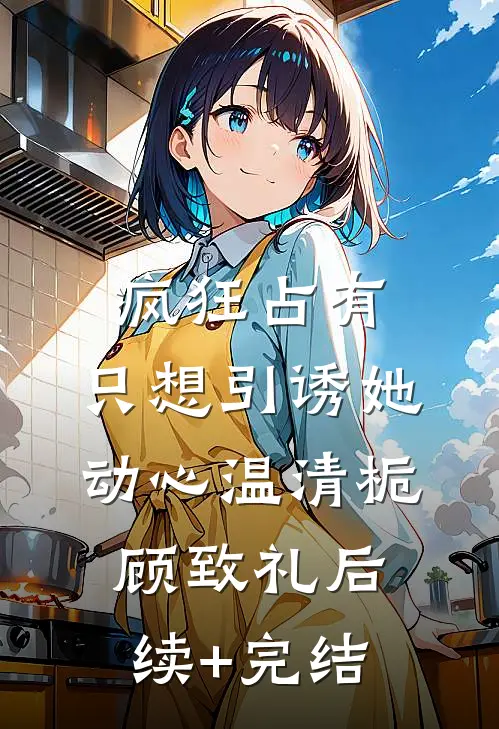 疯狂占有：只想引诱她动心温清栀顾致礼后续+完结