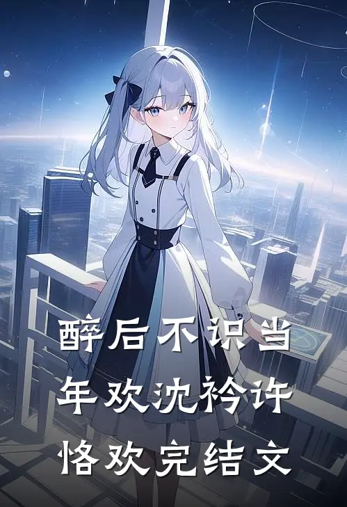 醉后不识当年欢沈衿许恪欢完结文