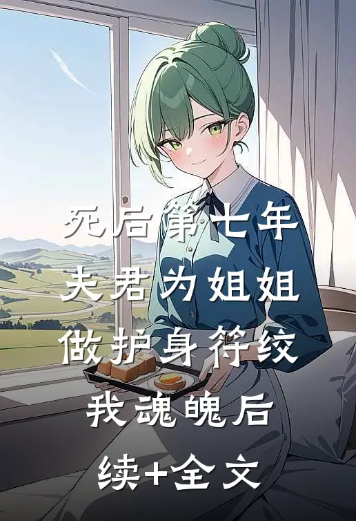 死后第七年，夫君为姐姐做护身符绞我魂魄后续+全文