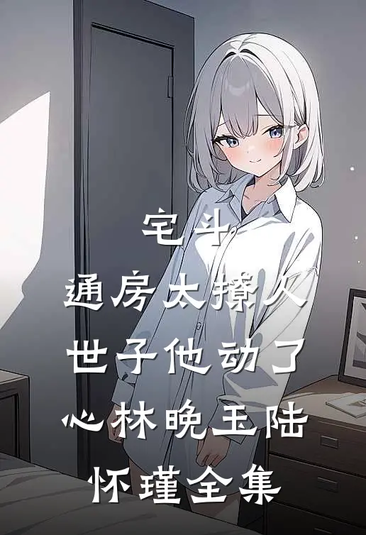 宅斗：通房太撩人，世子他动了心林晚玉陆怀瑾全集