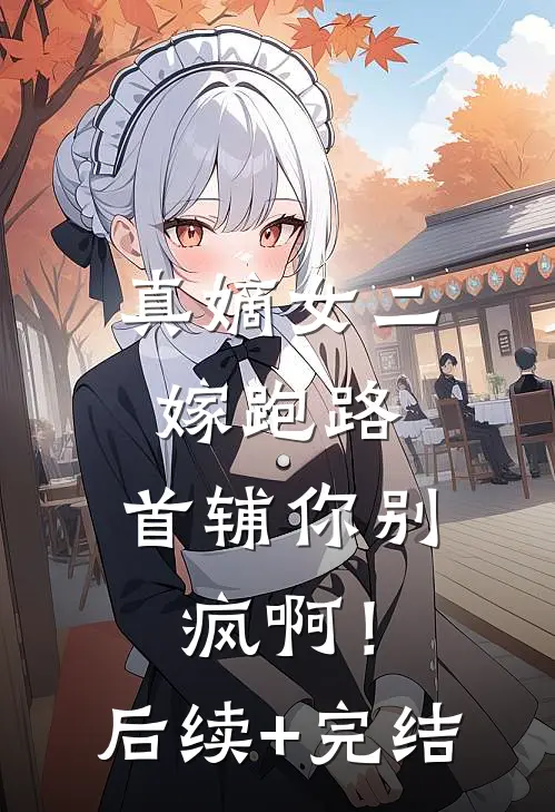 真嫡女二嫁跑路，首辅你别疯啊！后续+完结
