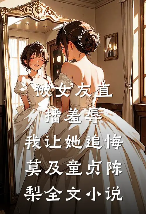 被女友直播羞辱，我让她追悔莫及童贞陈梨全文小说