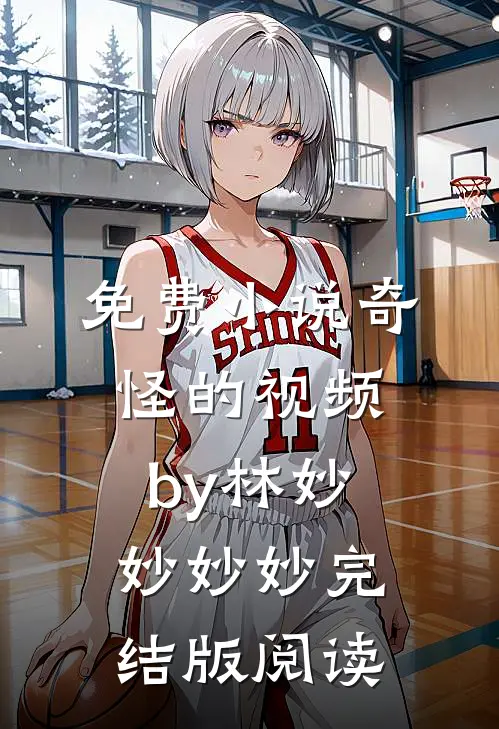 免费小说奇怪的视频by林妙妙妙妙完结版阅读