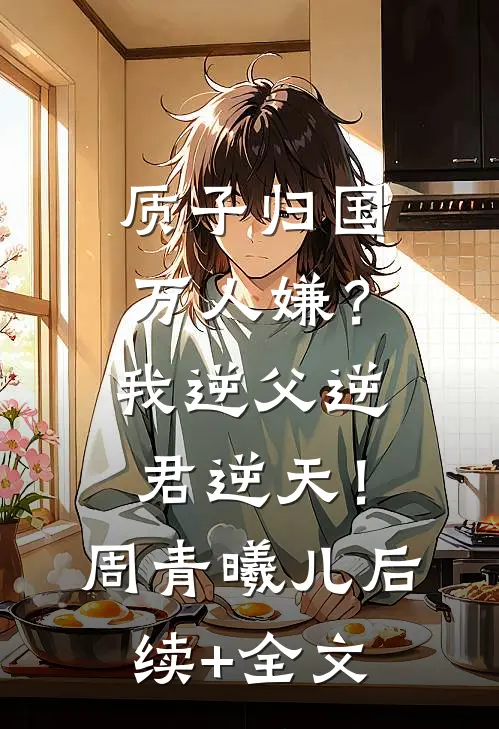质子归国万人嫌？我逆父逆君逆天！周青曦儿后续+全文