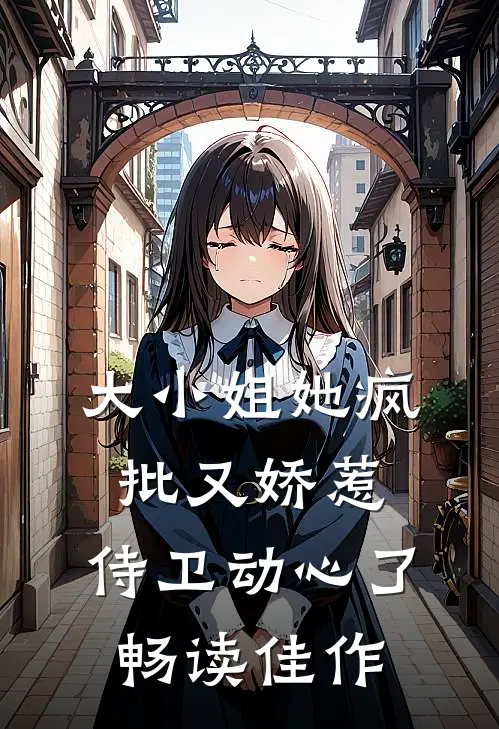 大小姐她疯批又娇惹，侍卫动心了畅读佳作