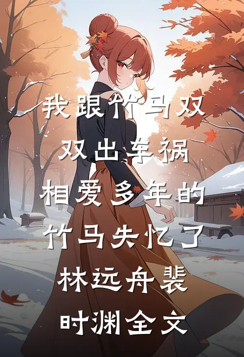 我跟竹马双双出车祸，相爱多年的竹马失忆了林远舟裴时渊全文