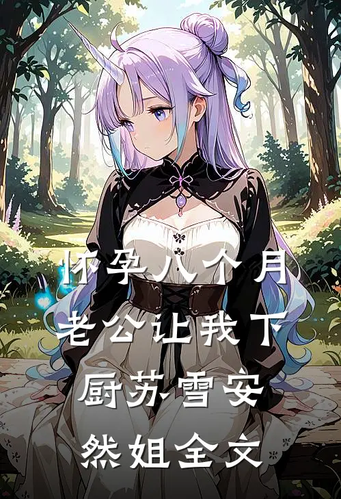 怀孕八个月，老公让我下厨苏雪安然姐全文