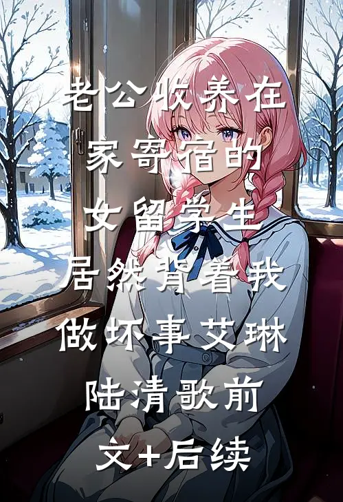 老公收养在家寄宿的女留学生，居然背着我做坏事艾琳陆清歌前文+后续