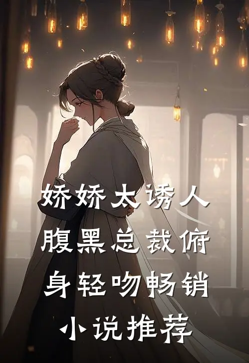 娇娇太诱人，腹黑总裁俯身轻吻畅销小说推荐