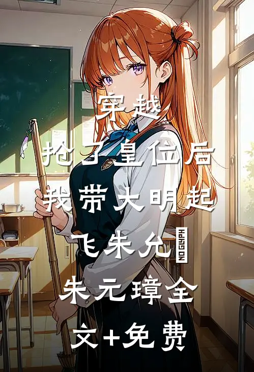 穿越：抢了皇位后，我带大明起飞朱允熥朱元璋全文+免费