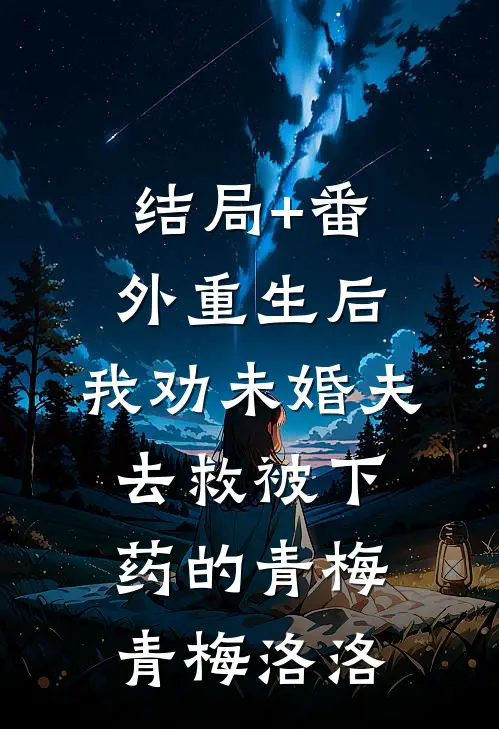 结局+番外重生后，我劝未婚夫去救被下药的青梅青梅洛洛