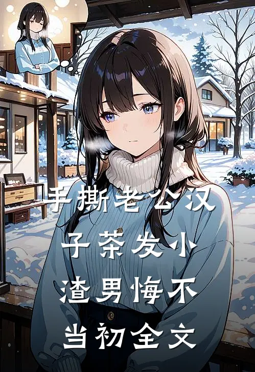 手撕老公汉子茶发小，渣男悔不当初全文