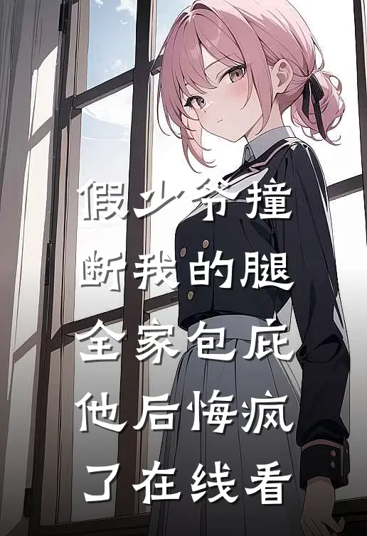 假少爷撞断我的腿，全家包庇他后悔疯了在线看