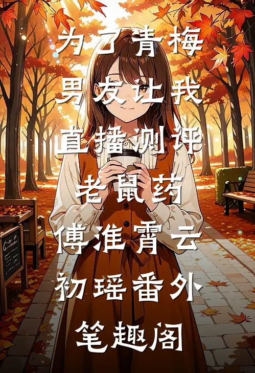 为了青梅，男友让我直播测评老鼠药：傅淮霄云初瑶番外笔趣阁