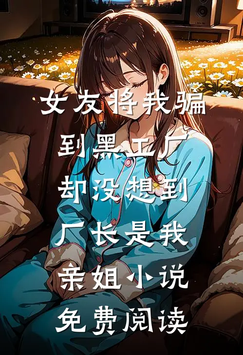 女友将我骗到黑工厂，却没想到厂长是我亲姐小说免费阅读