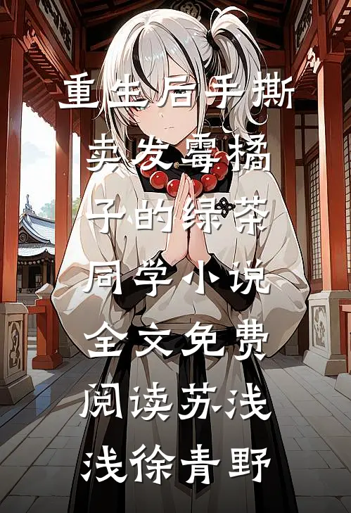 重生后手撕卖发霉橘子的绿茶同学小说全文免费阅读苏浅浅徐青野