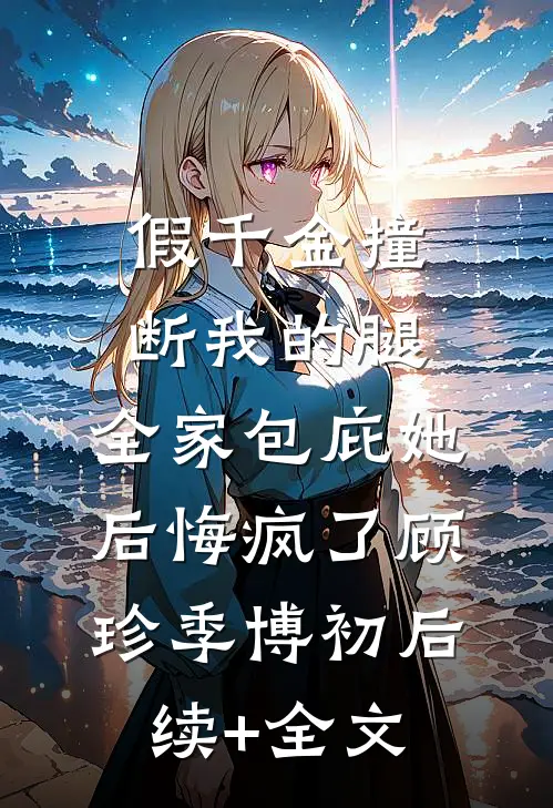假千金撞断我的腿，全家包庇她后悔疯了顾珍季博初后续+全文
