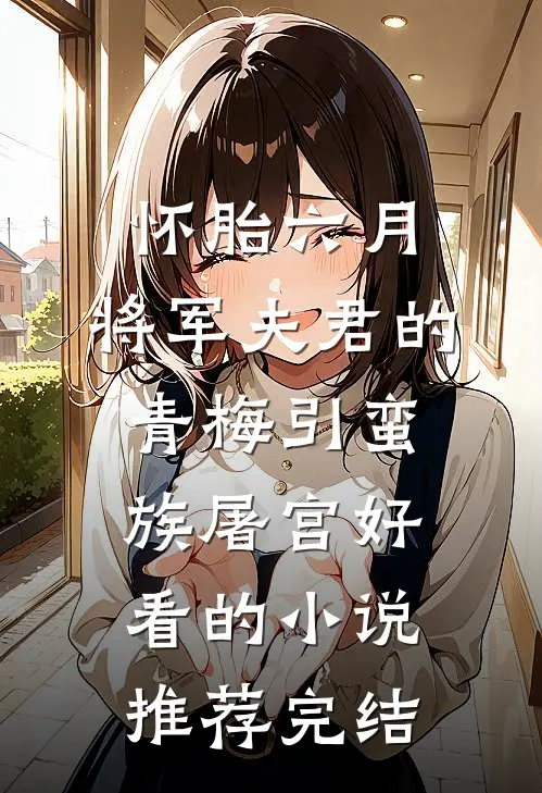 怀胎六月，将军夫君的青梅引蛮族屠宫好看的小说推荐完结