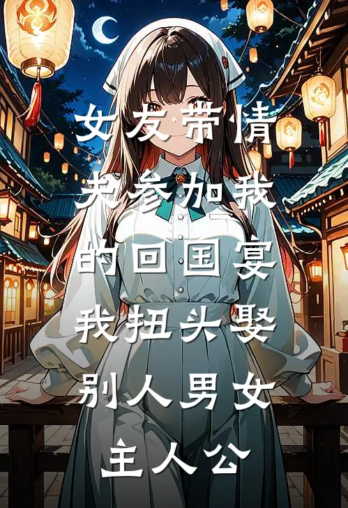 女友带情夫参加我的回国宴，我扭头娶别人男女主人公