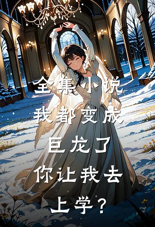 全集小说我都变成巨龙了，你让我去上学？